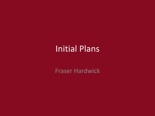 Initial Plans
Fraser Hardwick
 