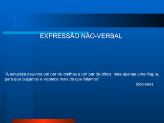 EXPRESSÃO NÃO-VERBAL
“A natureza deu-nos um par de orelhas e um par de olhos, mas apenas uma língua,
para que ouçamos e vejamos mais do que falamos”
(Sócrates)
 