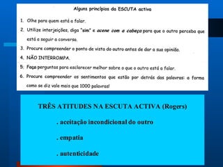 TRÊS ATITUDES NA ESCUTA ACTIVA (Rogers)
. aceitação incondicional do outro
. empatia
. autenticidade
 