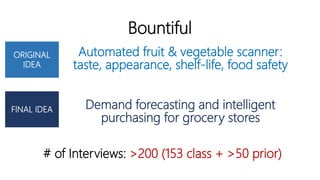 Bountiful
Automated fruit & vegetable scanner:
taste, appearance, shelf-life, food safety
# of Interviews: >200 (153 class + >50 prior)
ORIGINAL
IDEA
FINAL IDEA Demand forecasting and intelligent
purchasing for grocery stores
 