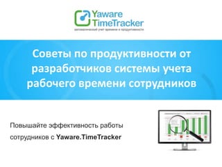 Повышайте эффективность работы
сотрудников с Yaware.TimeTracker
Советы по продуктивности от
разработчиков системы учета
рабочего времени сотрудников
 