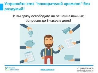 +7 (499) 638 48 39
contact@yaware.ru
www.yaware.ru
Устраняйте этих “пожирателей времени” без
раздумий!
И вы сразу освободите на решение важных
вопросов до 3 часов в день!
 