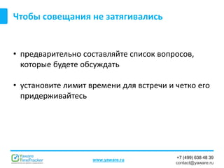 +7 (499) 638 48 39
contact@yaware.ru
www.yaware.ru
Чтобы совещания не затягивались
• предварительно составляйте список вопросов,
которые будете обсуждать
• установите лимит времени для встречи и четко его
придерживайтесь
 