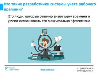 +7 (499) 638 48 39
contact@yaware.ru
www.yaware.ru
Кто такие разработчики системы учета рабочего
времени?
Это люди, которые отлично знают цену времени и
умеют использовать его максимально эффективно
 