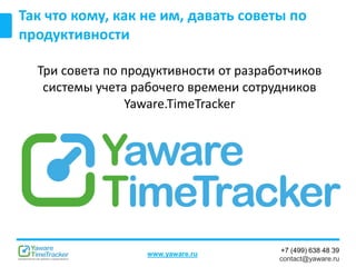 +7 (499) 638 48 39
contact@yaware.ru
www.yaware.ru
Так что кому, как не им, давать советы по
продуктивности
Три совета по продуктивности от разработчиков
системы учета рабочего времени сотрудников
Yaware.TimeTracker
 