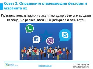 +7 (499) 638 48 39
contact@yaware.ru
www.yaware.ru
Практика показывает, что львиную долю времени съедает
посещение развлекательных ресурсов и соц. сетей
Совет 2: Определите отвлекающие факторы и
устраните их
 