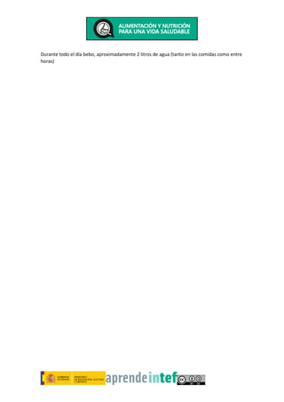 Durante todo el día bebo, aproximadamente 2 litros de agua (tanto en las comidas como entre
horas)
 