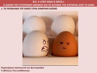 Θ.Ε. 4 «ΠΟΥ ΕΙΝΑΙ Ο ΘΕΟΣ;»
Η ΟΔΥΝΗ ΤΟΥ ΣΥΓΧΡΟΝΟΥ ΚΟΣΜΟΥ ΚΑΙ ΤΟ ΑΙΤΗΜΑ ΤΗΣ ΣΩΤΗΡΙΑΣ ΑΠΟ ΤΟ ΚΑΚΟ
1. ΤΟ ΠΡΟΒΛΗΜΑ ΤΟΥ ΚΑΚΟΥ ΣΤΟΝ ΣΗΜΕΡΙΝΟ ΚΟΣΜΟ
Παρατήρησε προσεκτικά την φωτογραφία
Τι βλέπεις; Πως αισθάνεσαι;
 