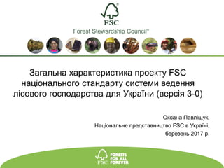 Загальна характеристика проекту FSC
національного стандарту системи ведення
лісового господарства для України (версія 3-0)
FSC® F000100
FSC® A.C. All rights reserved
Оксана Павліщук,
Національне представництво FSC в Україні,
березень 2017 р.
 