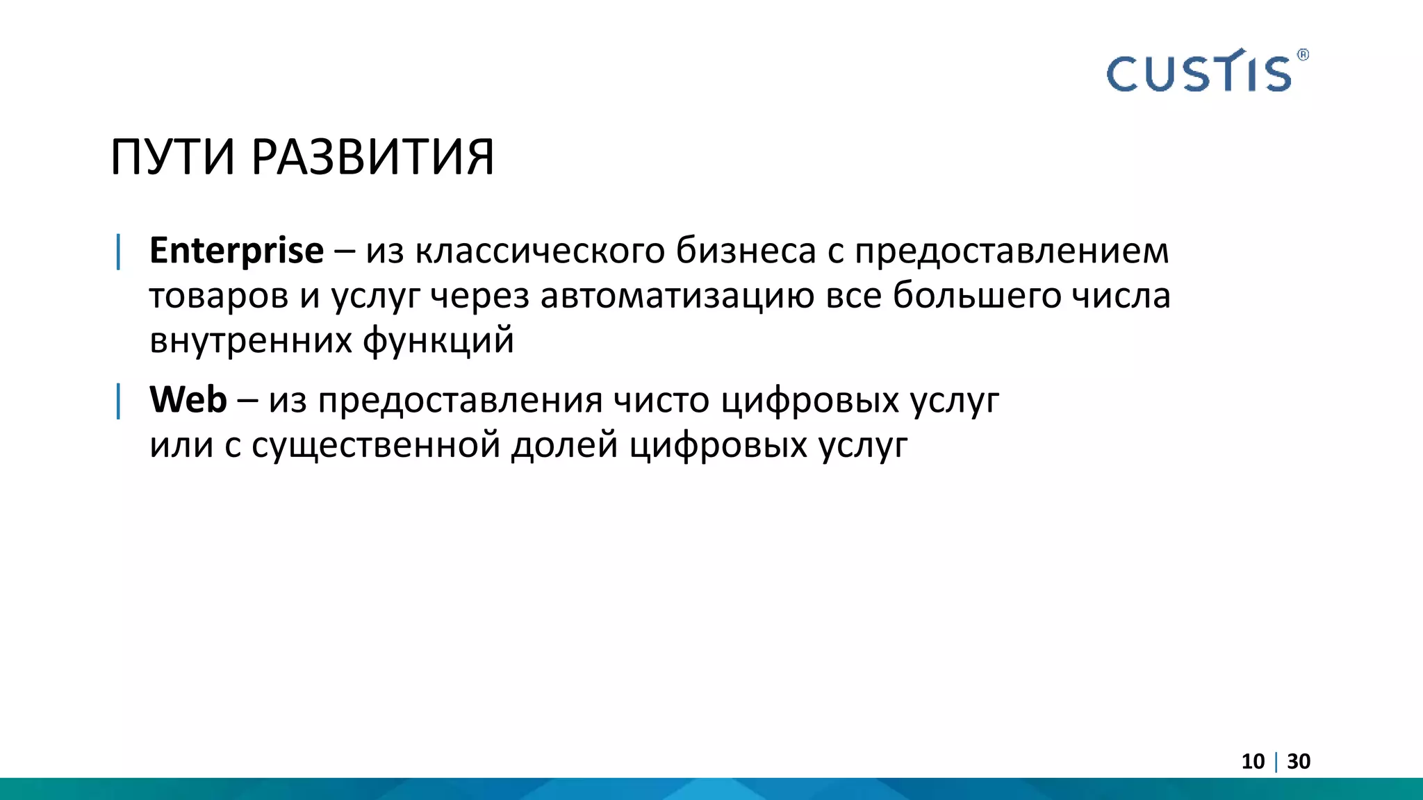ПУТИ РАЗВИТИЯ
| Enterprise – из классического бизнеса с предоставлением
товаров и услуг через автоматизацию все большего числа
внутренних функций
| Web – из предоставления чисто цифровых услуг
или с существенной долей цифровых услуг
10 | 30
 