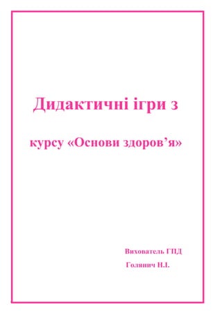 Голянич Н.І. вихователь ГПД - 20 -
Дидактичні ігри з
курсу «Основи здоров’я»
Вихователь ГПД
Голянич Н.І.
 