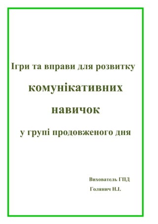 Голянич Н.І. вихователь ГПД - 26 -
Ігри та вправи для розвитку
комунікативних
навичок
у групі продовженого дня
Вихователь ГПД
Голянич Н.І.
 