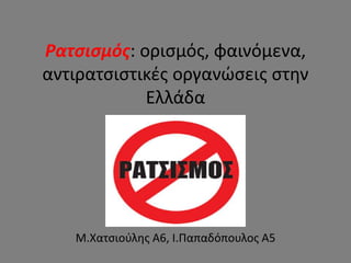 Ρατσισμός: ορισμός, φαινόμενα,
αντιρατσιστικές οργανώσεις στην
Ελλάδα
Μ.Χατσιούλης Α6, Ι.Παπαδόπουλος Α5
 