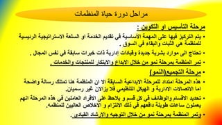 ‫التلسيس‬ ‫مرحلة‬‫التكوين‬ ‫او‬:
•‫االستراتيج‬ ‫السلعة‬ ‫او‬ ‫الخدمة‬ ‫تقديم‬ ‫في‬ ‫ساسية‬ ‫ا‬ ‫المهمة‬ ‫على‬ ‫فيها‬ ‫التركيز‬ ‫يتم‬‫الرئيسية‬ ‫ية‬
‫السوق‬ ‫في‬ ‫والبقاء‬ ‫الثبات‬ ‫هي‬ ‫للمنظمة‬.
•‫المجال‬ ‫نفس‬ ‫في‬ ‫سابقة‬ ‫خبرات‬ ‫ذات‬ ‫إدارية‬ ‫وقيادات‬ ‫جديدة‬ ‫بشرية‬ ‫موارد‬ ‫الى‬ ‫تحتاج‬.
•‫تمر‬‫المنظمة‬‫نمو‬ ‫بمرحلة‬‫للمنتجات‬ ‫واالبتكار‬ ‫االبداع‬ ‫خالل‬ ‫من‬‫والخدمات‬.
•‫مرحلة‬‫التجميع‬(‫النمو‬)
•‫واضح‬ ‫رسالة‬ ‫تمتلك‬ ‫هنا‬ ‫المنظمة‬ ‫ان‬ ‫اال‬ ‫السابقة‬ ‫االبداعية‬ ‫للمرحلة‬ ‫امتداد‬ ‫المرحلة‬ ‫هذه‬‫ة‬
‫رسميان‬ ‫غير‬ ‫يزاالن‬ ‫فال‬ ‫التنظيمي‬ ‫الهيكل‬ ‫و‬ ‫االدارية‬ ‫االتصاالت‬ ‫اما‬.
•‫و‬ ‫قسم‬ ‫كل‬ ‫في‬ ‫والوظائف‬ ‫االقسام‬ ‫تحديد‬‫المرح‬ ‫هذه‬ ‫في‬ ‫العاملين‬ ‫االفراد‬ ‫على‬ ‫يالحظ‬‫انهم‬ ‫لة‬
‫للمنظمه‬ ‫العاليين‬ ‫االخالن‬ ‫و‬ ‫االلتزام‬ ‫ذلك‬ ‫في‬ ‫دافعهم‬ ‫طويلة‬ ‫ساعات‬ ‫يعملون‬.
•‫ب‬ ‫المنظمة‬ ‫وتمر‬‫القيادي‬ ‫واالرشاد‬ ‫التوجيه‬ ‫خالل‬ ‫من‬ ‫نمو‬ ‫مرحلة‬.
‫مراحل‬‫دورة‬‫حياة‬‫المنظمات‬
 