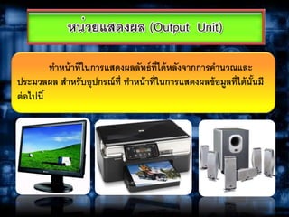 ทาหน้าที่ในการแสดงผลลัทธ์ที่ได้หลังจากการคานวณและ
ประมวลผล สาหรับอุปกรณ์ที่ ทาหน้าที่ในการแสดงผลข้อมูลที่ได้นั้นมี
ต่อไปนี้
 