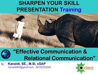 “Effective Communication &
Relational Communication”
SHARPEN YOUR SKILL
PRESENTATION Training
By : Kanaidi, SE., M.Si, cSAP
kanaidi963@gmail.com ..08122353284
di Grand SOVIA Hotel-Bandung, 24-25 Maret 2017
https://www.slideshare.net/KenKanaidi/effective-communication-
skills-training
 