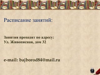 Расписание занятий:
Занятия проходят по адресу:
Ул. Живописная, дом 32
e-mail: bajborod84@mail.ru
 