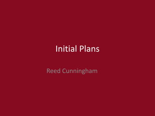 Initial Plans
Reed Cunningham
 