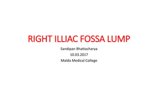 RIGHT ILLIAC FOSSA LUMP
Sandipan Bhattacharya
10.03.2017
Malda Medical College
 
