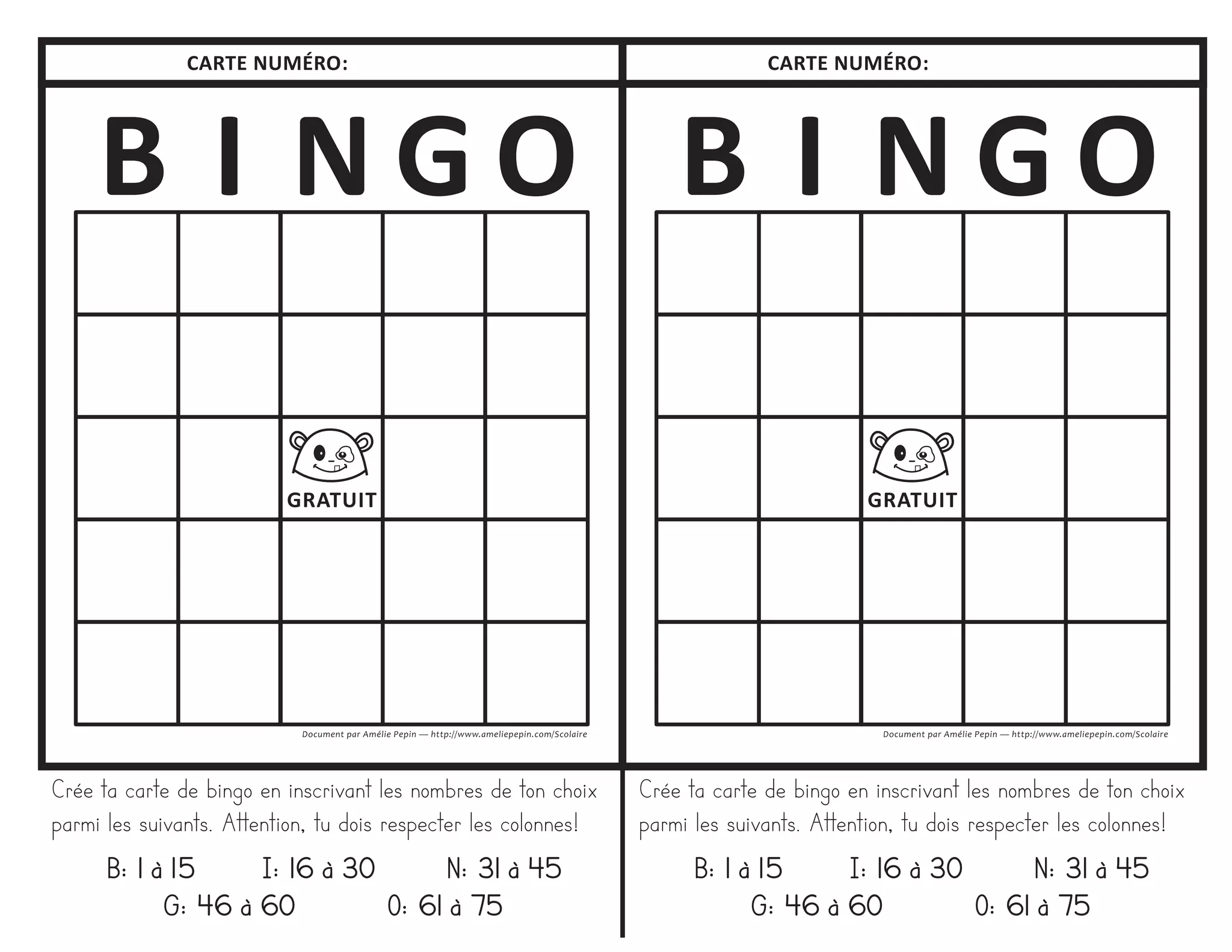 CARTE NUMÉRO: CARTE NUMÉRO:
Crée ta carte de bingo en inscrivant les nombres de ton choix
parmi les suivants. Attention, tu dois respecter les colonnes!
B: 1 à 15 I: 16 à 30 N: 31 à 45
G: 46 à 60 O: 61 à 75
Crée ta carte de bingo en inscrivant les nombres de ton choix
parmi les suivants. Attention, tu dois respecter les colonnes!
B: 1 à 15 I: 16 à 30 N: 31 à 45
G: 46 à 60 O: 61 à 75
