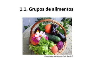 1.1. Grupos de alimentos
Presentación realizada por Paola Garcés E.
 