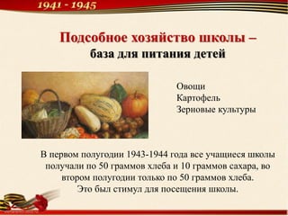 Подсобное хозяйство школы –
база для питания детей
В первом полугодии 1943-1944 года все учащиеся школы
получали по 50 граммов хлеба и 10 граммов сахара, во
втором полугодии только по 50 граммов хлеба.
Это был стимул для посещения школы.
Овощи
Картофель
Зерновые культуры
 