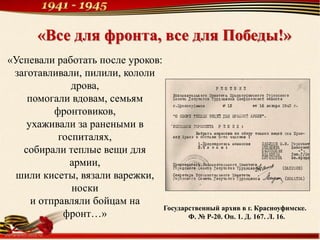 «Успевали работать после уроков:
заготавливали, пилили, кололи
дрова,
помогали вдовам, семьям
фронтовиков,
ухаживали за ранеными в
госпиталях,
собирали теплые вещи для
армии,
шили кисеты, вязали варежки,
носки
и отправляли бойцам на
фронт…»
«Все для фронта, все для Победы!»
Государственный архив в г. Красноуфимске.
Ф. № Р-20. Оп. 1. Д. 167. Л. 16.
 