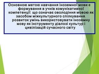 Основною метою навчання іноземної мови є
формування в учнів комунікативної
,компетенції що означає оволодіння мовою як
,засобом міжкультурного спілкування
розвиток умінь використовувати іноземну
мову як інструменту діалозі культур і
.цивілізацій сучасного світу
 