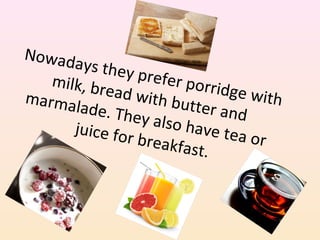 Nowadays they prefer porridge with
milk, bread with butter and
marmalade. They also have tea or
juice for breakfast.
 