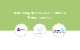 Relatiedag Netprofiler & ClickValue
Thema: LevelUp!
 