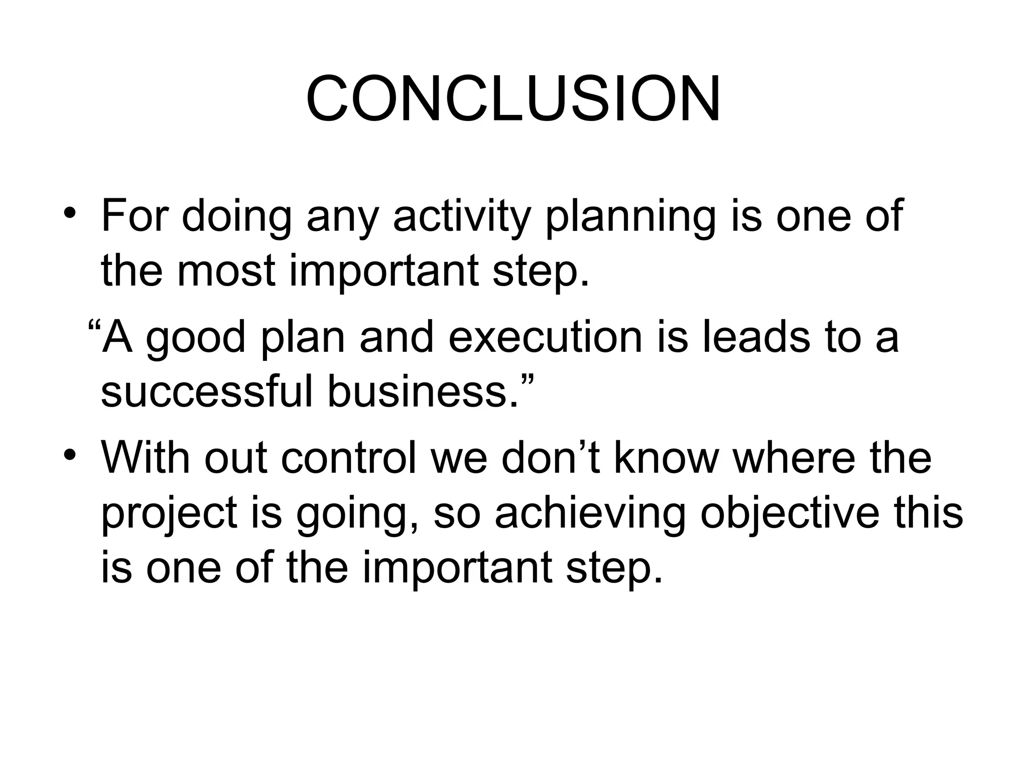 CONCLUSION
• For doing any activity planning is one of
the most important step.
“A good plan and execution is leads to a
successful business.”
• With out control we don’t know where the
project is going, so achieving objective this
is one of the important step.
 