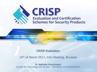 CRISP Evaluation
16th of March 2017, CoU Meeting, Brussels
Dr Nathalie Hirschmann
(Center for Technology and Society – Technische Universität Berlin)
 