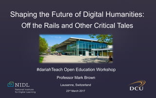Shaping the Future of Digital Humanities:
Off the Rails and Other Critical Tales
Professor Mark Brown
Lausanne, Switzerland
23rd March 2017
#dariahTeach Open Education Workshop
 