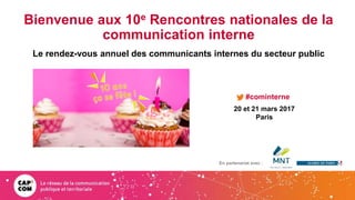 En partenariat avec
Bienvenue aux 10e Rencontres nationales de la
communication interne
Le rendez-vous annuel des communicants internes du secteur public
20 et 21 mars 2017
Paris
#cominterne
En partenariat avec :
 