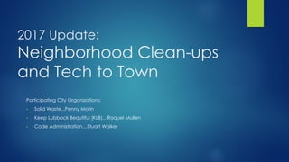 2017 Update:
Neighborhood Clean-ups
and Tech to Town
Participating City Organizations:
• Solid Waste...Penny Morin
• Keep Lubbock Beautiful (KLB)…Raquel Mullen
• Code Administration…Stuart Walker
 