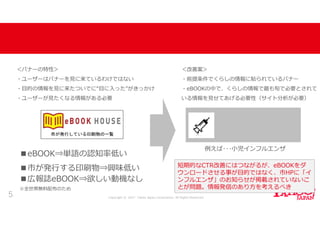 Copyright © 2017 Yahoo Japan Corporation. All Rights Reserved.
サイト導線検証
5
■eBOOK⇒単語の認知率低い
■市が発行する印刷物⇒興味低い
■広報誌eBOOK⇒欲しい動機なし
※全世帯無料配布のため
＜バナーの特性＞
・ユーザーはバナーを見に来ているわけではない
・目的の情報を見に来たついでに 目に入った がきっかけ
・ユーザーが見たくなる情報がある必要
＜改善案＞
・前提条件でくらしの情報に貼られているバナー
・eBOOKの中で、くらしの情報で最も旬で必要とされて
いる情報を見せてあげる必要性（サイト分析が必要）
小児インフルエンザ
予防接種のお知らせ
例えば･･･小児インフルエンザ
短期的なCTR改善にはつながるが、eBOOKをダ
ウンロードさせる事が目的ではなく、市HPに「イ
ンフルエンザ」のお知らせが掲載されていないこ
とが問題。情報発信のあり方を考えるべき
 