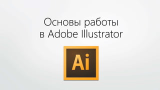 Основы работы
в Adobe Illustrator
 