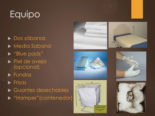 Equipo
 Dos sábanas
 Media Sabana
 “Blue pads”
 Piel de oveja
(opcional)
 Fundas
 Frisas
 Guantes desechables
 “Hamper”(contenedor)
 