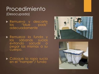 Procedimiento
(Desocupada)
 Remueva y descarte
los “blue pads”
adecuadamente
 Remueva la funda y
las sábanas sucias
evitando sacudir o
pegar las mismas a su
cuerpo.
 Coloque la ropa sucia
en el “hamper”/ funda
 