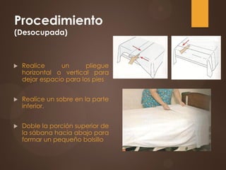 Procedimiento
(Desocupada)
 Realice un pliegue
horizontal o vertical para
dejar espacio para los pies
 Realice un sobre en la parte
inferior.
 Doble la porción superior de
la sábana hacia abajo para
formar un pequeño bolsillo
 