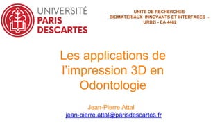 Les applications de
l’impression 3D en
Odontologie
Jean-Pierre Attal
jean-pierre.attal@parisdescartes.fr
UNITE DE RECHERCHES
BIOMATERIAUX INNOVANTS ET INTERFACES -
URB2i - EA 4462
 