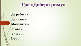 До роботи - …
До телят - …
Молотити - …
Дрова - …
Хліб - …
Їсти - …
 