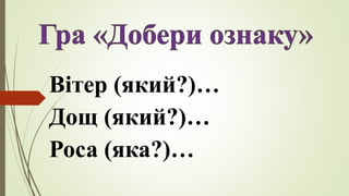 Вітер (який?)…
Дощ (який?)…
Роса (яка?)…
 