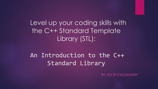Level up your coding skills with
the C++ Standard Template
Library (STL):
An Introduction to the C++
Standard Library
BY JOYJIT CHOUDHURY
 
