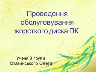 Проведення
обслуговування
жорсткого диска ПК
Ученя 8 групи
Славинського Олега
 