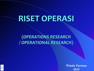 RISET OPERASI
(OPERATIONS RESEARCH
/ OPERATIONAL RESEARCH)
Windu Partono
2015
 
