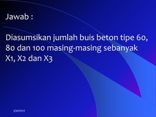 3/30/2017
Jawab :
Diasumsikan jumlah buis beton tipe 60,
80 dan 100 masing-masing sebanyak
X1, X2 dan X3
 