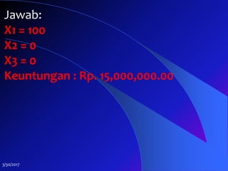 3/30/2017
Jawab:
X1 = 100
X2 = 0
X3 = 0
Keuntungan : Rp. 15,000,000.00
 