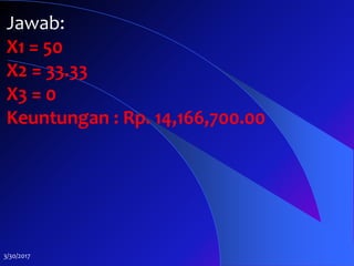 3/30/2017
Jawab:
X1 = 50
X2 = 33.33
X3 = 0
Keuntungan : Rp. 14,166,700.00
 