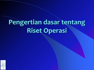Pengertian dasar tentang
Riset Operasi
 